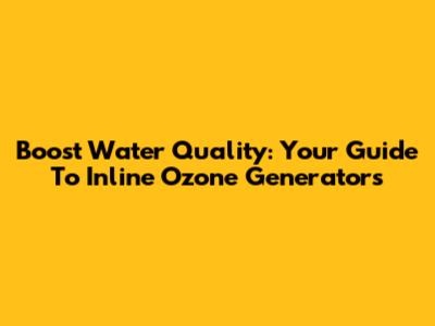 Boost Water Quality: Your Guide To Inline Ozone Generators