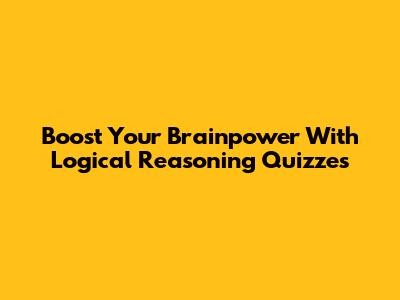 Boost Your Brainpower With Logical Reasoning Quizzes