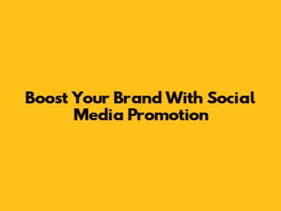 Boost Your Brand With Social Media Promotion