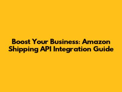 Boost Your Business: Amazon Shipping API Integration Guide