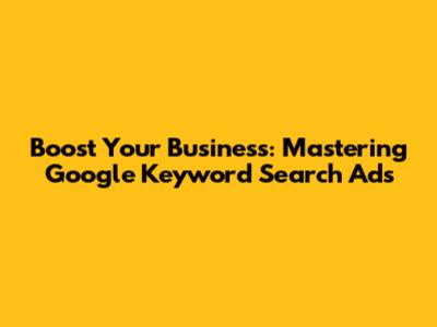 Boost Your Business: Mastering Google Keyword Search Ads