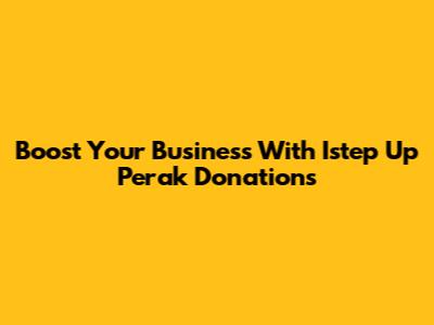Boost Your Business With Istep Up Perak Donations