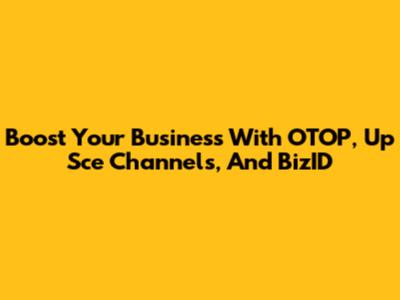Boost Your Business With OTOP, Up Sce Channels, And BizID