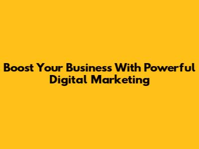 Boost Your Business With Powerful Digital Marketing