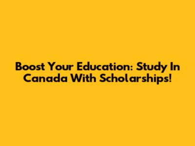 Boost Your Education: Study In Canada With Scholarships!