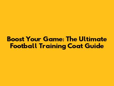 Boost Your Game: The Ultimate Football Training Coat Guide