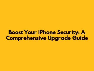 Boost Your IPhone Security: A Comprehensive Upgrade Guide