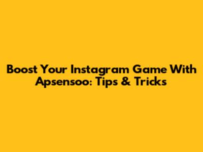 Boost Your Instagram Game With Apsensoo: Tips & Tricks