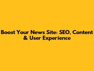 Boost Your News Site: SEO, Content & User Experience