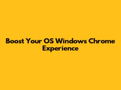 Boost Your OS Windows Chrome Experience