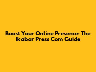 Boost Your Online Presence: The Ikabar Press Com Guide