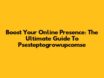 Boost Your Online Presence: The Ultimate Guide To Psesteptogrowupcomse