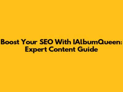Boost Your SEO With IAlbumQueen: Expert Content Guide