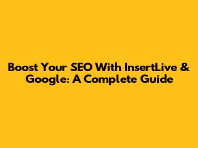 Boost Your SEO With InsertLive & Google: A Complete Guide