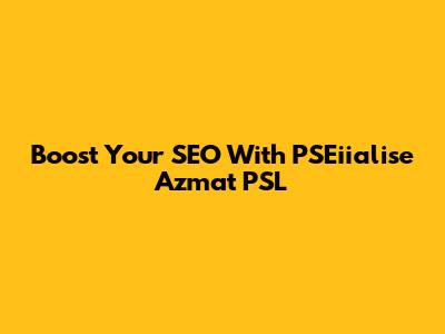 Boost Your SEO With PSEiialise Azmat PSL