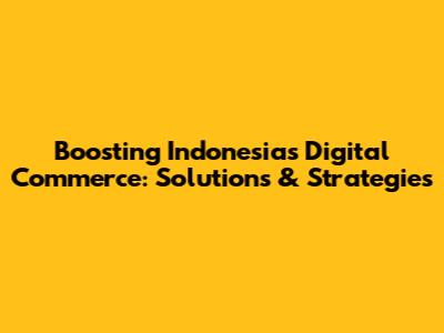 Boosting Indonesia's Digital Commerce: Solutions & Strategies
