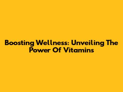 Boosting Wellness: Unveiling The Power Of Vitamins