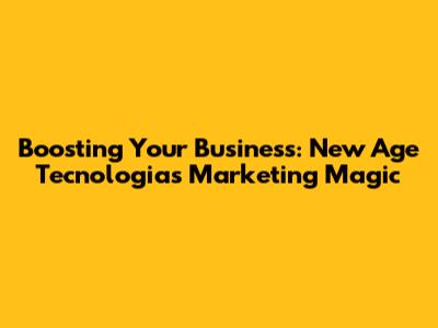 Boosting Your Business: New Age Tecnologia's Marketing Magic