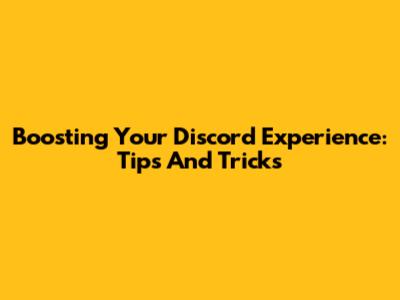 Boosting Your Discord Experience: Tips And Tricks