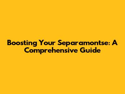 Boosting Your Separamontse: A Comprehensive Guide