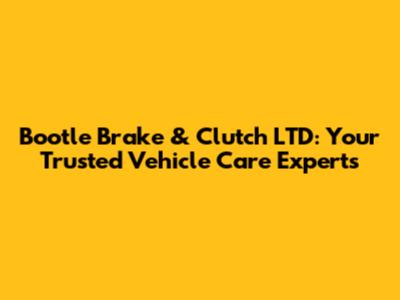 Bootle Brake & Clutch LTD: Your Trusted Vehicle Care Experts