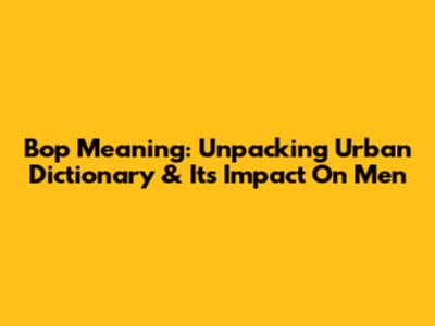 Bop Meaning: Unpacking Urban Dictionary & Its Impact On Men