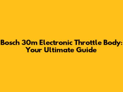 Bosch 30m Electronic Throttle Body: Your Ultimate Guide