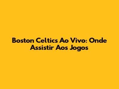 Boston Celtics Ao Vivo: Onde Assistir Aos Jogos