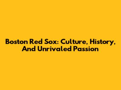 Boston Red Sox: Culture, History, And Unrivaled Passion