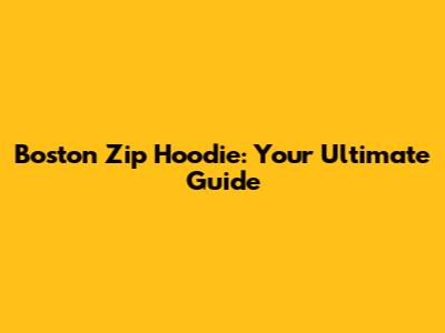 Boston Zip Hoodie: Your Ultimate Guide