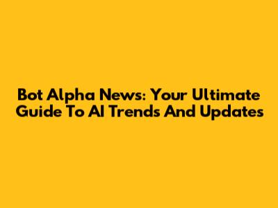 Bot Alpha News: Your Ultimate Guide To AI Trends And Updates