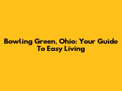Bowling Green, Ohio: Your Guide To Easy Living
