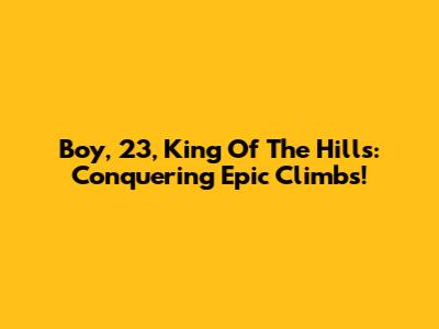 Boy, 23, King Of The Hills: Conquering Epic Climbs!