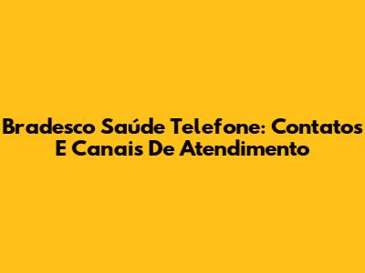 Bradesco Saúde Telefone: Contatos E Canais De Atendimento