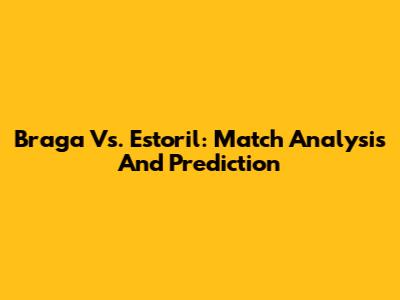 Braga Vs. Estoril: Match Analysis And Prediction