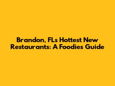 Brandon, FL's Hottest New Restaurants: A Foodie's Guide