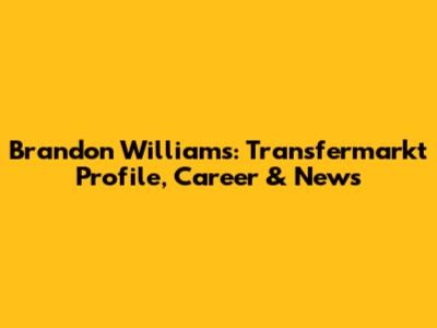 Brandon Williams: Transfermarkt Profile, Career & News