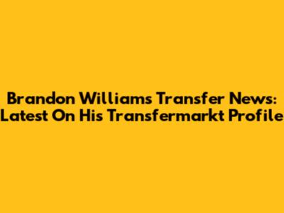 Brandon Williams Transfer News: Latest On His Transfermarkt Profile