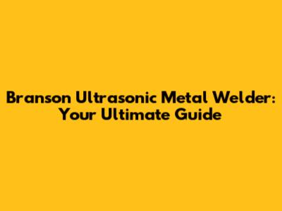 Branson Ultrasonic Metal Welder: Your Ultimate Guide