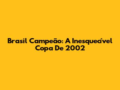Brasil Campeão: A Inesquecível Copa De 2002