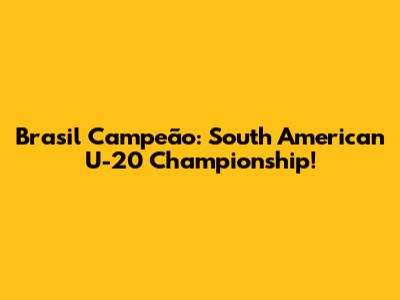 Brasil Campeão: South American U-20 Championship!