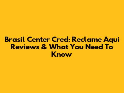 Brasil Center Cred: Reclame Aqui Reviews & What You Need To Know