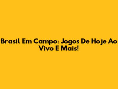 Brasil Em Campo: Jogos De Hoje Ao Vivo E Mais!