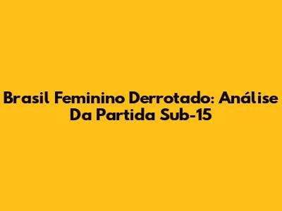 Brasil Feminino Derrotado: Análise Da Partida Sub-15