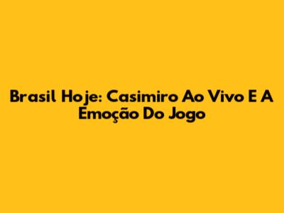 Brasil Hoje: Casimiro Ao Vivo E A Emoção Do Jogo