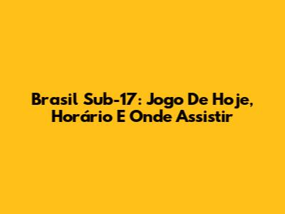 Brasil Sub-17: Jogo De Hoje, Horário E Onde Assistir