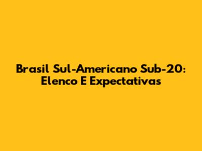 Brasil Sul-Americano Sub-20: Elenco E Expectativas