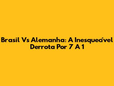 Brasil Vs Alemanha: A Inesquecível Derrota Por 7 A 1