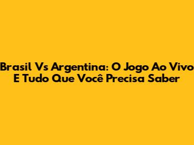 Brasil Vs Argentina: O Jogo Ao Vivo E Tudo Que Você Precisa Saber