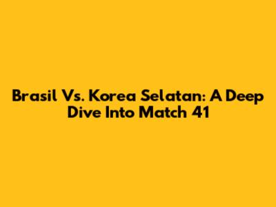 Brasil Vs. Korea Selatan: A Deep Dive Into Match 41